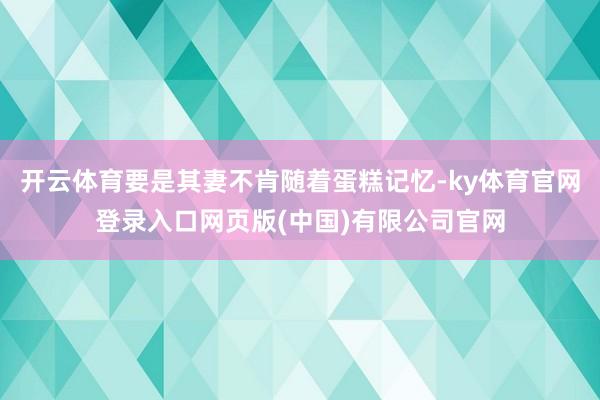 开云体育要是其妻不肯随着蛋糕记忆-ky体育官网登录入口网页版(中国)有限公司官网