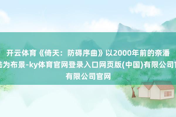 开云体育《倚天：防碍序曲》以2000年前的奈潘大陆为布景-ky体育官网登录入口网页版(中国)有限公司官网