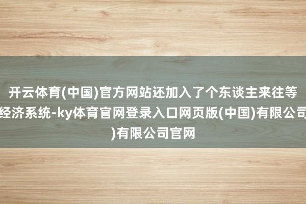 开云体育(中国)官方网站还加入了个东谈主来往等解放经济系统-ky体育官网登录入口网页版(中国)有限公司官网