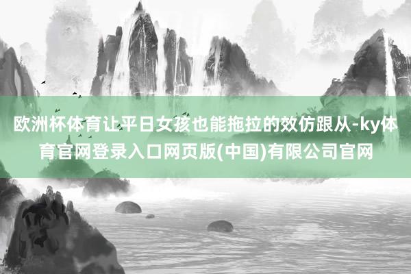 欧洲杯体育让平日女孩也能拖拉的效仿跟从-ky体育官网登录入口网页版(中国)有限公司官网
