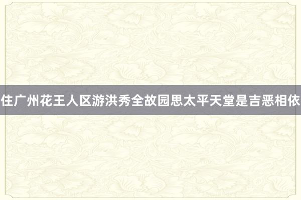 住广州花王人区游洪秀全故园思太平天堂是吉恶相依