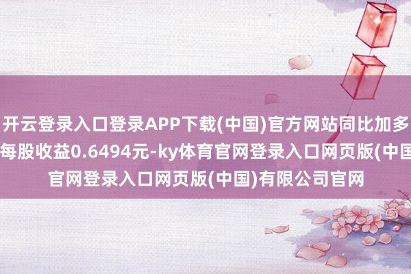 开云登录入口登录APP下载(中国)官方网站同比加多65.25%；基本每股收益0.6494元-ky体育官网登录入口网页版(中国)有限公司官网