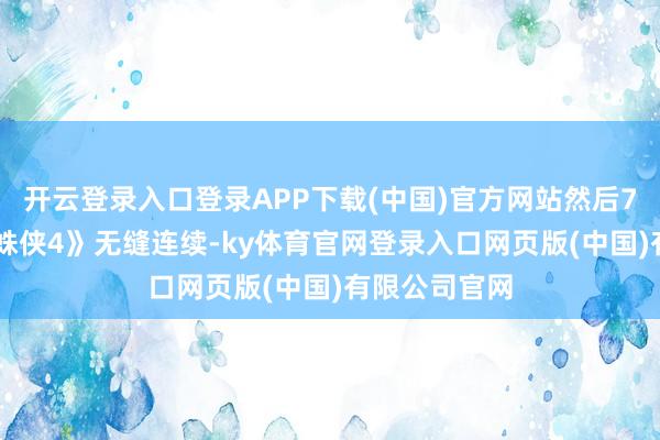 开云登录入口登录APP下载(中国)官方网站然后7月24日《蜘蛛侠4》无缝连续-ky体育官网登录入口网页版(中国)有限公司官网