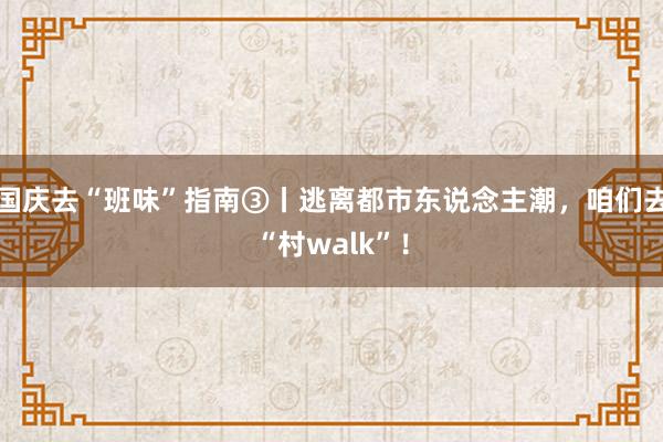 国庆去“班味”指南③丨逃离都市东说念主潮,咱们去“村walk”!