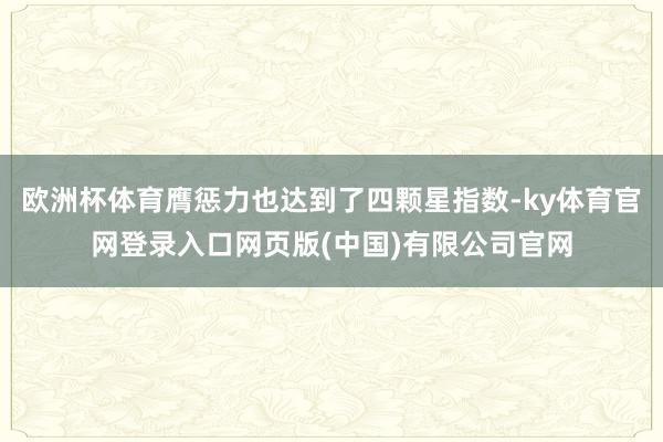 欧洲杯体育膺惩力也达到了四颗星指数-ky体育官网登录入口网页版(中国)有限公司官网