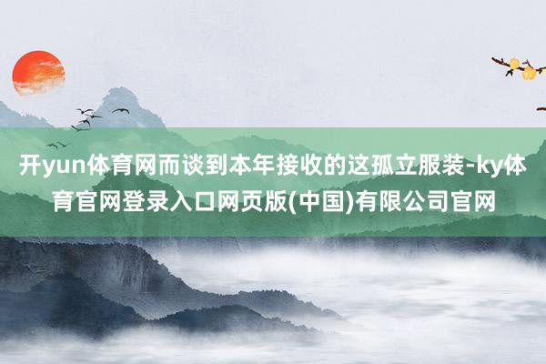 开yun体育网而谈到本年接收的这孤立服装-ky体育官网登录入口网页版(中国)有限公司官网