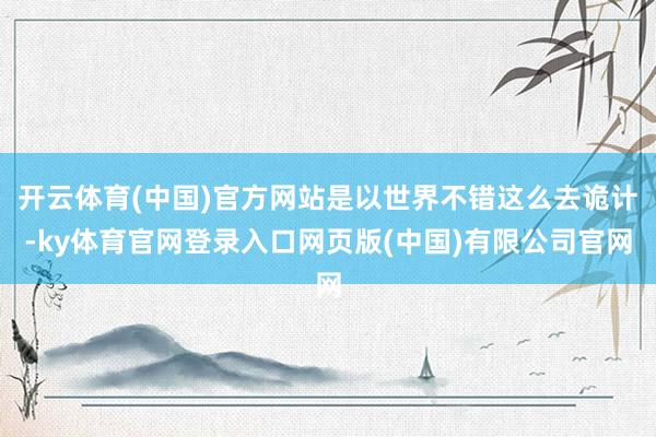 开云体育(中国)官方网站是以世界不错这么去诡计-ky体育官网登录入口网页版(中国)有限公司官网