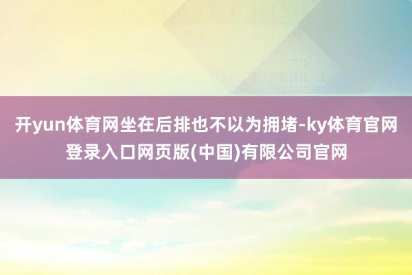 开yun体育网坐在后排也不以为拥堵-ky体育官网登录入口网页版(中国)有限公司官网