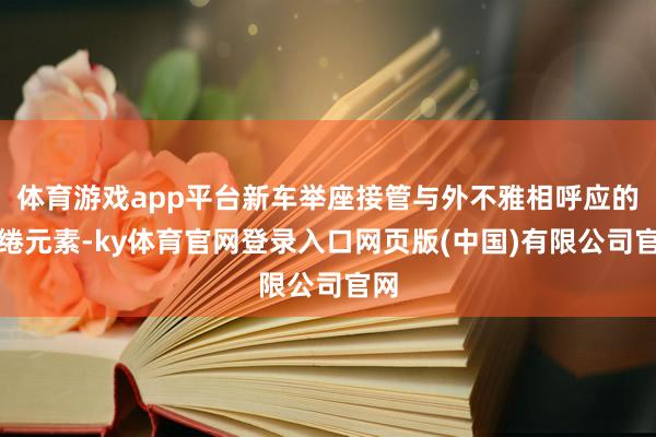 体育游戏app平台新车举座接管与外不雅相呼应的缱绻元素-ky体育官网登录入口网页版(中国)有限公司官网