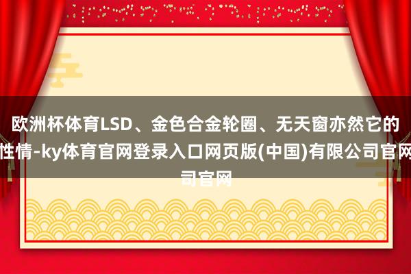 欧洲杯体育LSD、金色合金轮圈、无天窗亦然它的性情-ky体育官网登录入口网页版(中国)有限公司官网
