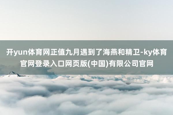 开yun体育网正值九月遇到了海燕和精卫-ky体育官网登录入口网页版(中国)有限公司官网
