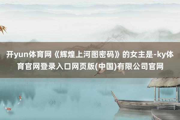 开yun体育网《辉煌上河图密码》的女主是-ky体育官网登录入口网页版(中国)有限公司官网
