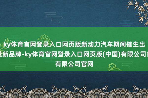 ky体育官网登录入口网页版新动力汽车期间催生出多量新品牌-ky体育官网登录入口网页版(中国)有限公司官网