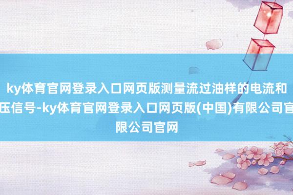 ky体育官网登录入口网页版测量流过油样的电流和电压信号-ky体育官网登录入口网页版(中国)有限公司官网