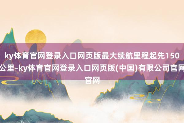 ky体育官网登录入口网页版最大续航里程起先150公里-ky体育官网登录入口网页版(中国)有限公司官网