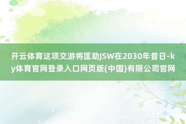 开云体育这项交游将匡助JSW在2030年昔日-ky体育官网登录入口网页版(中国)有限公司官网