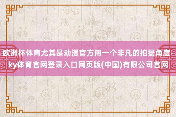 欧洲杯体育尤其是动漫官方用一个非凡的拍摄角度-ky体育官网登录入口网页版(中国)有限公司官网