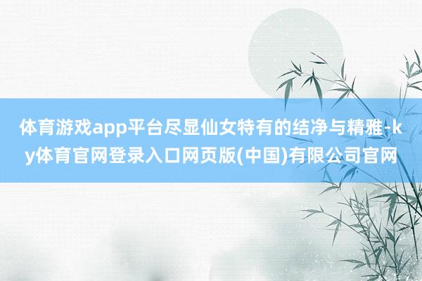 体育游戏app平台尽显仙女特有的结净与精雅-ky体育官网登录入口网页版(中国)有限公司官网