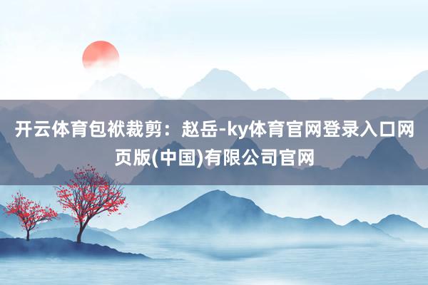 开云体育包袱裁剪：赵岳-ky体育官网登录入口网页版(中国)有限公司官网