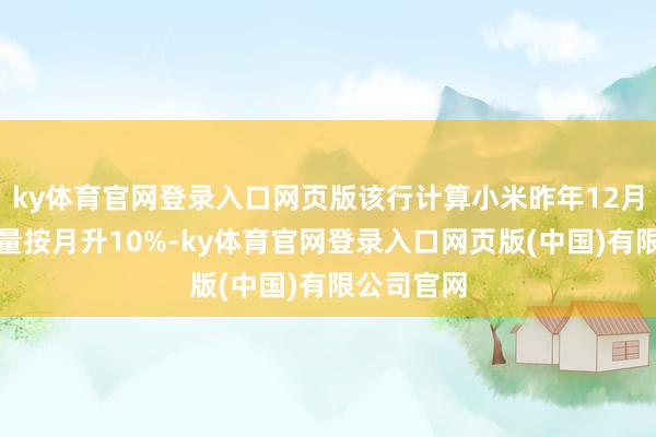 ky体育官网登录入口网页版该行计算小米昨年12月举座托福量按月升10%-ky体育官网登录入口网页版(中国)有限公司官网