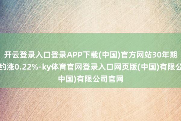 开云登录入口登录APP下载(中国)官方网站30年期主力合约涨0.22%-ky体育官网登录入口网页版(中国)有限公司官网