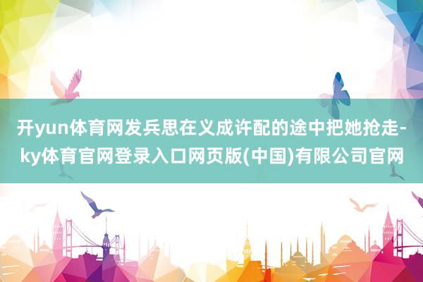开yun体育网发兵思在义成许配的途中把她抢走-ky体育官网登录入口网页版(中国)有限公司官网