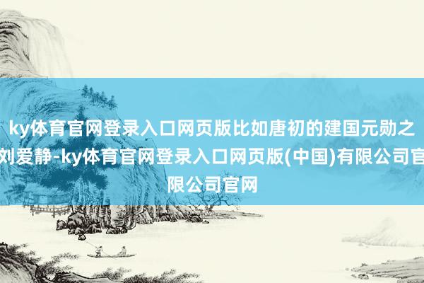 ky体育官网登录入口网页版比如唐初的建国元勋之一刘爱静-ky体育官网登录入口网页版(中国)有限公司官网