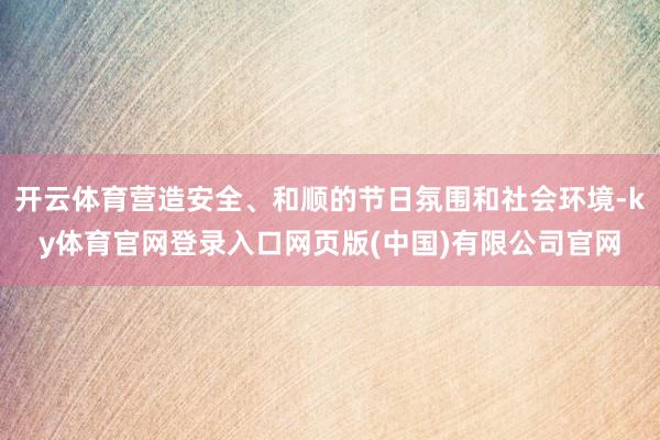 开云体育营造安全、和顺的节日氛围和社会环境-ky体育官网登录入口网页版(中国)有限公司官网