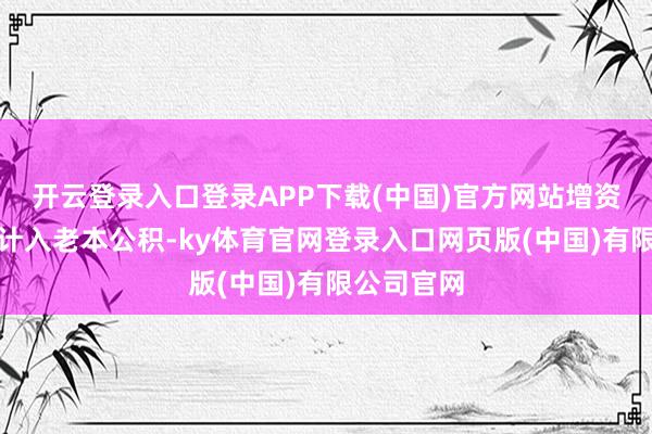 开云登录入口登录APP下载(中国)官方网站增资金额沿途计入老本公积-ky体育官网登录入口网页版(中国)有限公司官网