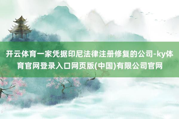 开云体育一家凭据印尼法律注册修复的公司-ky体育官网登录入口网页版(中国)有限公司官网