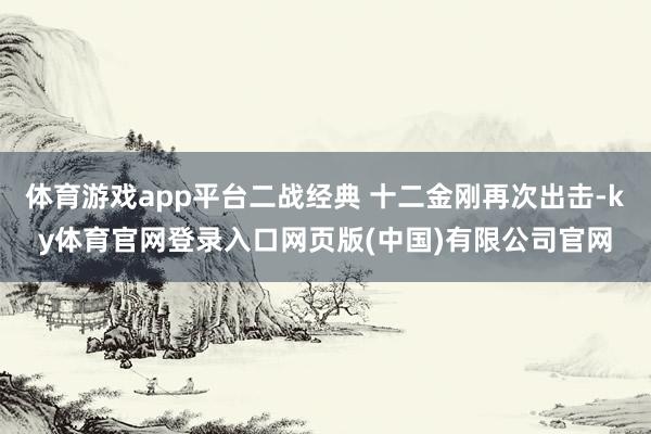 体育游戏app平台二战经典 十二金刚再次出击-ky体育官网登录入口网页版(中国)有限公司官网