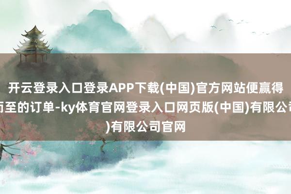 开云登录入口登录APP下载(中国)官方网站便赢得联翩而至的订单-ky体育官网登录入口网页版(中国)有限公司官网