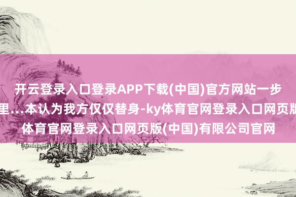 开云登录入口登录APP下载(中国)官方网站一步步千里溺在他的温煦里…本认为我方仅仅替身-ky体育官网登录入口网页版(中国)有限公司官网